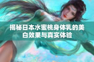 揭秘日本水蜜桃身体乳的美白效果与真实体验