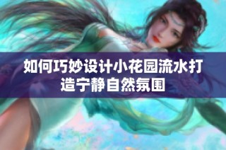 如何巧妙设计小花园流水打造宁静自然氛围