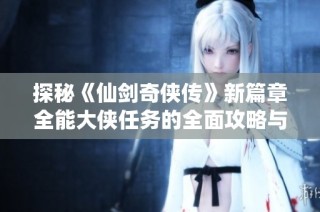 探秘《仙剑奇侠传》新篇章全能大侠任务的全面攻略与成就之旅