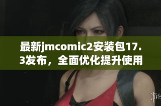 最新jmcomic2安装包17.3发布，全面优化提升使用体验
