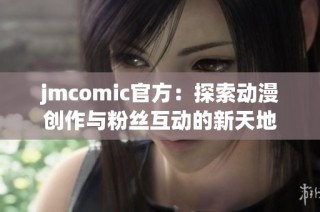 jmcomic官方：探索动漫创作与粉丝互动的新天地