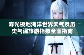寿光极地海洋世界天气及历史气温旅游指数全面指南