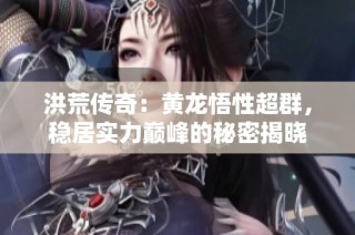 洪荒传奇：黄龙悟性超群，稳居实力巅峰的秘密揭晓