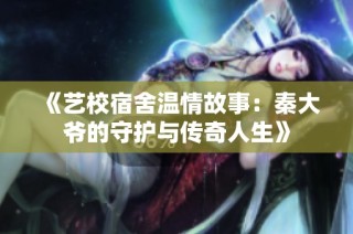《艺校宿舍温情故事：秦大爷的守护与传奇人生》