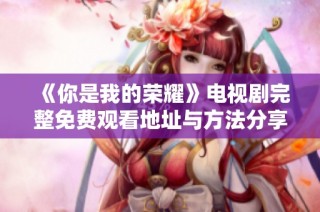 《你是我的荣耀》电视剧完整免费观看地址与方法分享