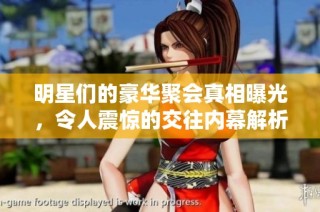 明星们的豪华聚会真相曝光，令人震惊的交往内幕解析