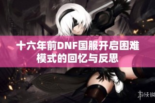 十六年前DNF国服开启困难模式的回忆与反思
