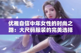 优雅自信中年女性的时尚之路：大尺码服装的完美选择
