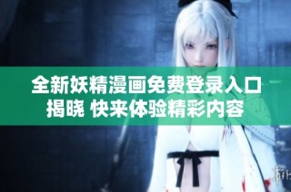 全新妖精漫画免费登录入口揭晓 快来体验精彩内容