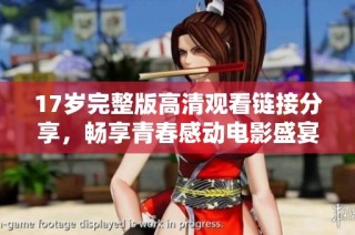 17岁完整版高清观看链接分享，畅享青春感动电影盛宴