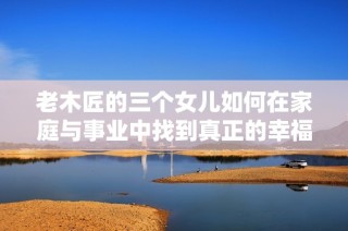 老木匠的三个女儿如何在家庭与事业中找到真正的幸福