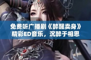 免费听广播剧《醉醒卖身》精彩ED音乐，沉醉于相思之中