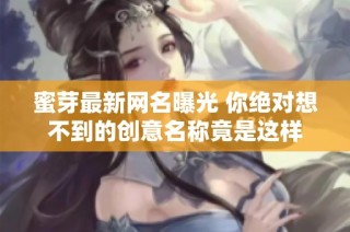 蜜芽最新网名曝光 你绝对想不到的创意名称竟是这样