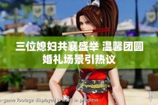 三位媳妇共襄盛举 温馨团圆婚礼场景引热议