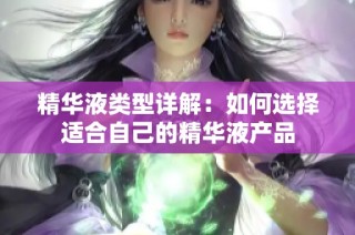 精华液类型详解：如何选择适合自己的精华液产品