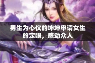 男生为心仪的坤坤申请女生的定眼，感动众人