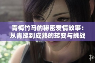 青梅竹马的秘密爱情故事：从青涩到成熟的转变与挑战