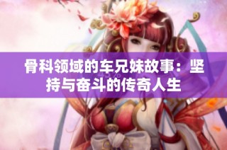 骨科领域的车兄妹故事：坚持与奋斗的传奇人生