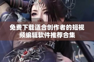 免费下载适合创作者的短视频编辑软件推荐合集
