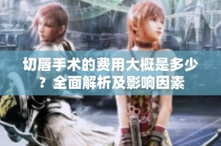 切唇手术的费用大概是多少？全面解析及影响因素
