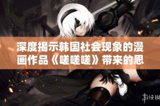 深度揭示韩国社会现象的漫画作品《嗟嗟嗟》带来的思考与反思