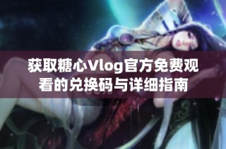 获取糖心Vlog官方免费观看的兑换码与详细指南