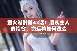 爱火难酎第43话：顺从主人的指令，命运将如何改变