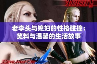 老李头与媳妇的性格碰撞：笑料与温馨的生活故事