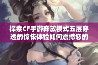探索CF手游奔放模式五层穿透的惊悚体验如何震撼您的感官