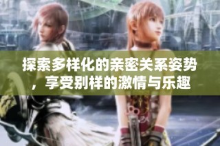 探索多样化的亲密关系姿势，享受别样的激情与乐趣