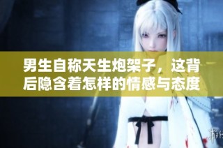 男生自称天生炮架子，这背后隐含着怎样的情感与态度