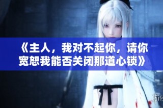 《主人，我对不起你，请你宽恕我能否关闭那道心锁》