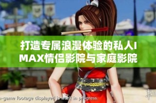 打造专属浪漫体验的私人IMAX情侣影院与家庭影院设计方案