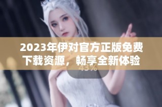 2023年伊对官方正版免费下载资源，畅享全新体验