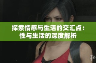 探索情感与生活的交汇点：性与生活的深度解析