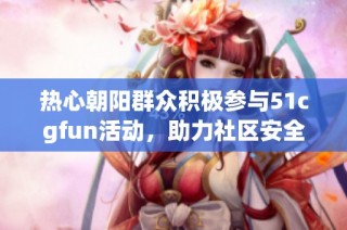 热心朝阳群众积极参与51cgfun活动，助力社区安全与和谐