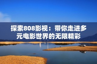 探索808影视：带你走进多元电影世界的无限精彩