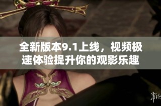 全新版本9.1上线，视频极速体验提升你的观影乐趣
