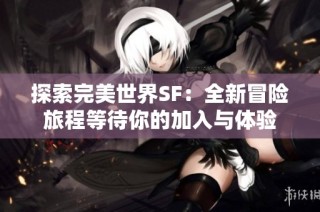 探索完美世界SF：全新冒险旅程等待你的加入与体验