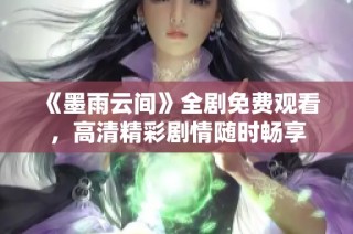 《墨雨云间》全剧免费观看，高清精彩剧情随时畅享