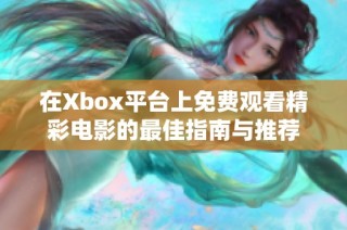 在Xbox平台上免费观看精彩电影的最佳指南与推荐
