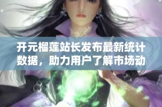 开元榴莲站长发布最新统计数据，助力用户了解市场动态