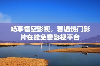 畅享悟空影视，看遍热门影片在线免费影视平台