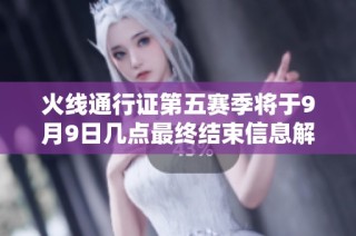 火线通行证第五赛季将于9月9日几点最终结束信息解析