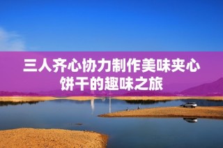 三人齐心协力制作美味夹心饼干的趣味之旅