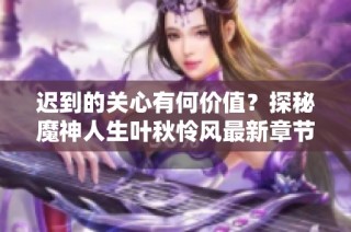 迟到的关心有何价值？探秘魔神人生叶秋怜风最新章节内容