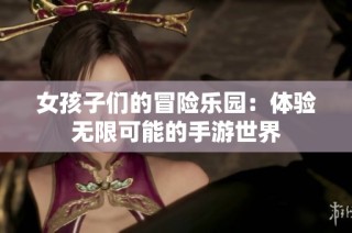 女孩子们的冒险乐园：体验无限可能的手游世界