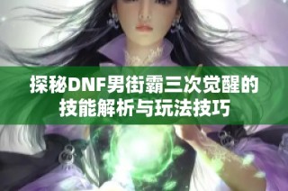 探秘DNF男街霸三次觉醒的技能解析与玩法技巧