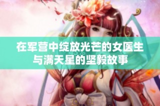 在军营中绽放光芒的女医生与满天星的坚毅故事