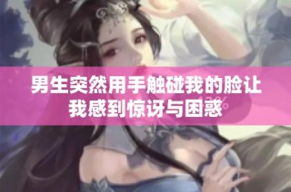 男生突然用手触碰我的脸让我感到惊讶与困惑